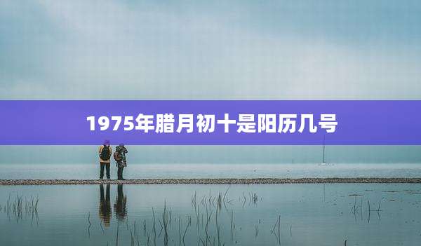 1975年腊月初十是阳历几号