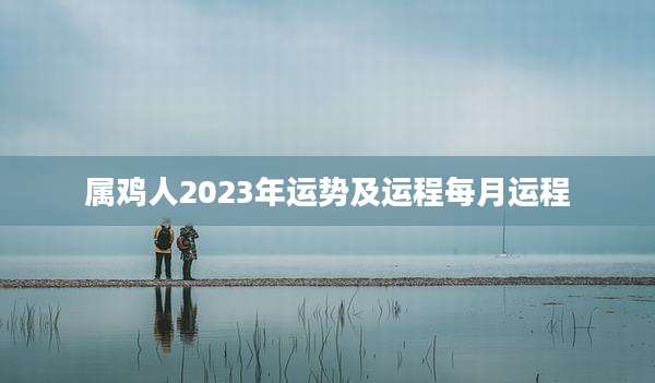属鸡人2023年运势及运程每月运程