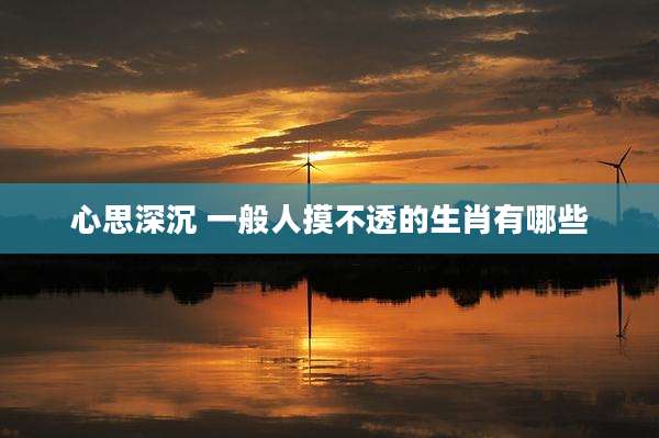 心思深沉 一般人摸不透的生肖有哪些