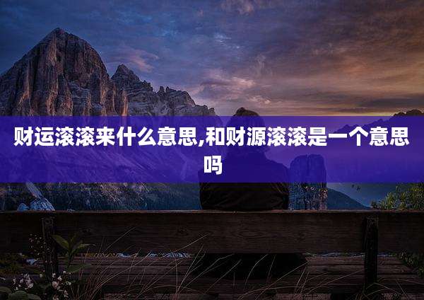 财运滚滚来什么意思,和财源滚滚是一个意思吗