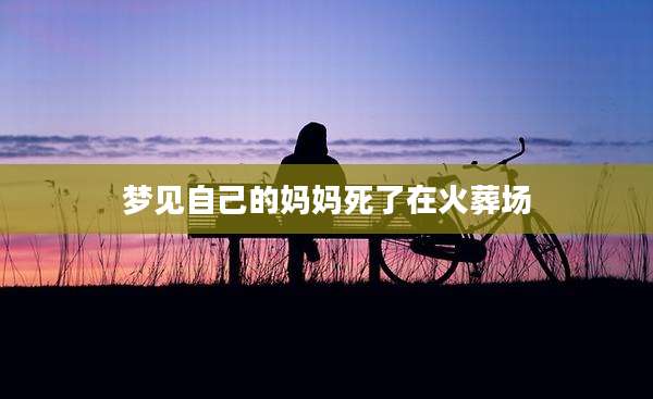 梦见自己的妈妈死了在火葬场