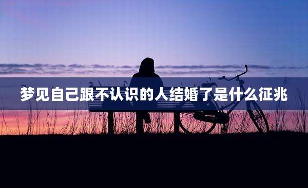 梦见自己跟不认识的人结婚了是什么征兆