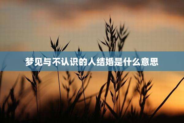梦见与不认识的人结婚是什么意思