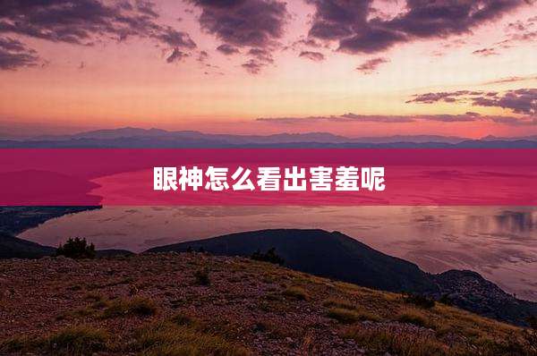 眼神怎么看出害羞呢