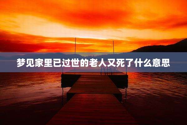 梦见家里已过世的老人又死了什么意思