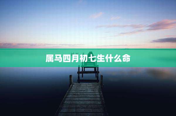 属马四月初七生什么命