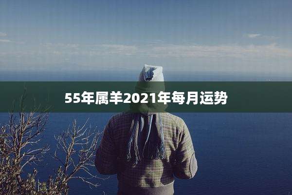 55年属羊2021年每月运势