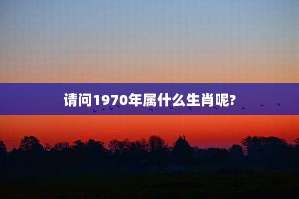请问1970年属什么生肖呢?