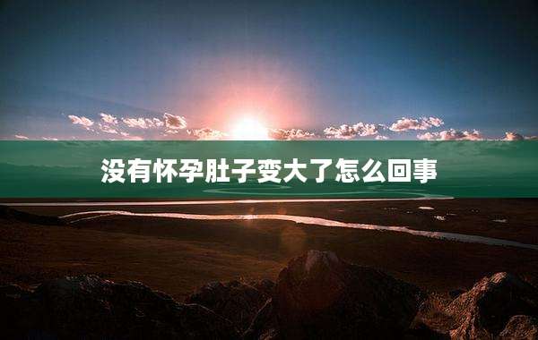 没有怀孕肚子变大了怎么回事