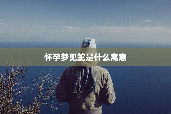 怀孕梦见蛇是什么寓意