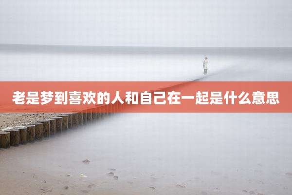 老是梦到喜欢的人和自己在一起是什么意思