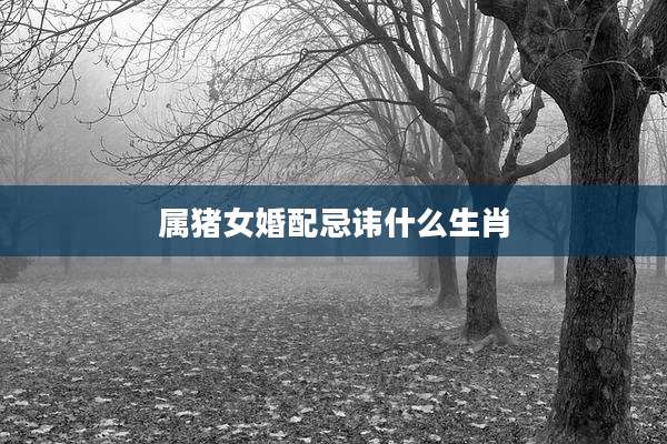 属猪女婚配忌讳什么生肖