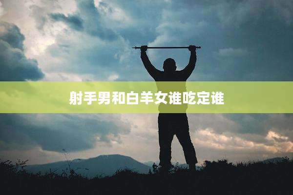 射手男和白羊女谁吃定谁