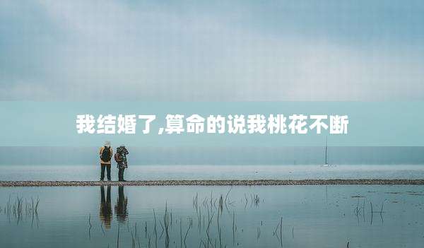 我结婚了,算命的说我桃花不断