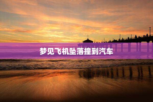 梦见飞机坠落撞到汽车