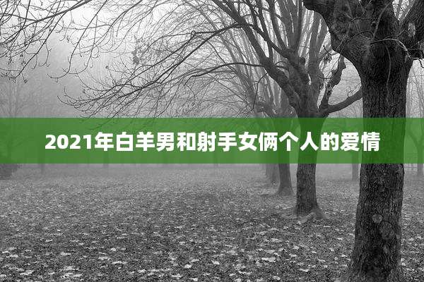 2021年白羊男和射手女俩个人的爱情