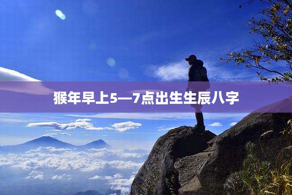 猴年早上5—7点出生生辰八字