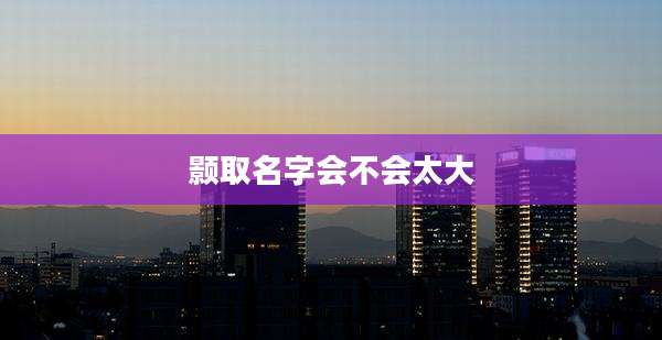 颢取名字会不会太大