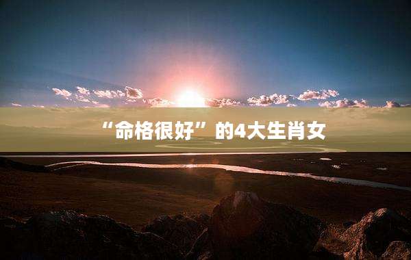 “命格很好”的4大生肖女