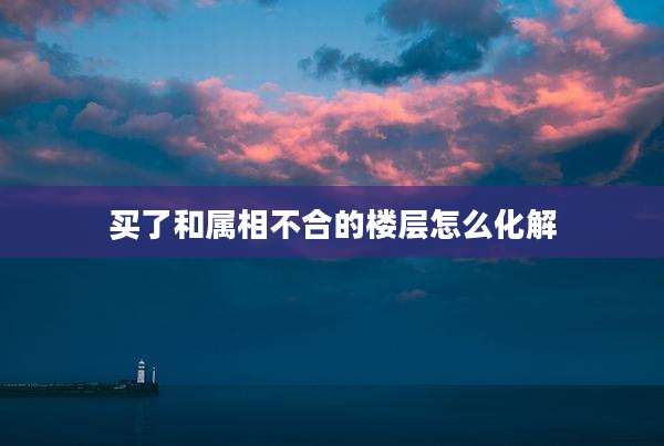 买了和属相不合的楼层怎么化解
