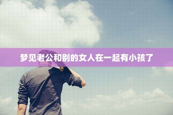 梦见老公和别的女人在一起有小孩了