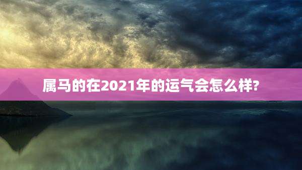 属马的在2021年的运气会怎么样?