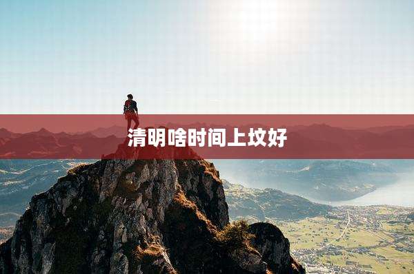 清明啥时间上坟好