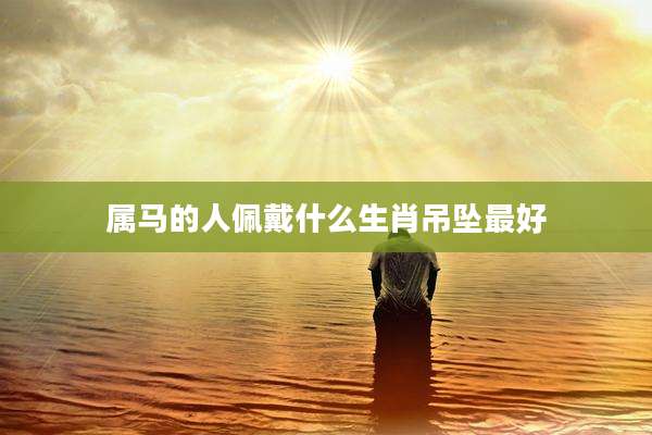 属马的人佩戴什么生肖吊坠最好
