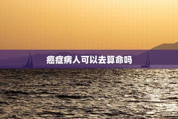癌症病人可以去算命吗