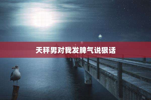 天秤男对我发脾气说狠话