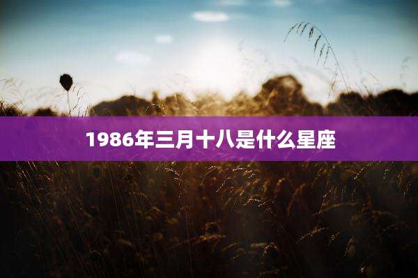 1986年三月十八是什么星座