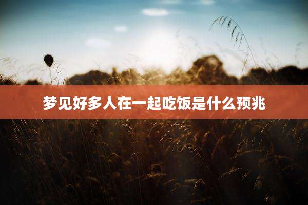 梦见好多人在一起吃饭是什么预兆
