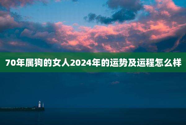 70年属狗的女人2024年的运势及运程怎么样