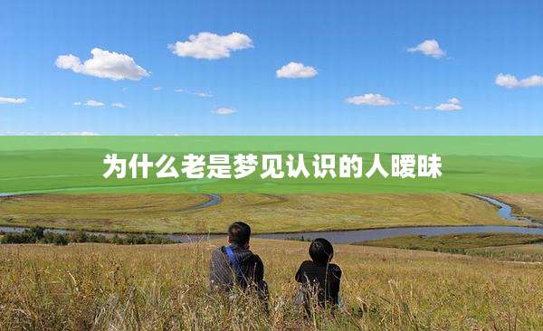 为什么老是梦见认识的人暧昧