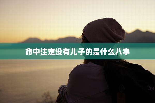 命中注定没有儿子的是什么八字