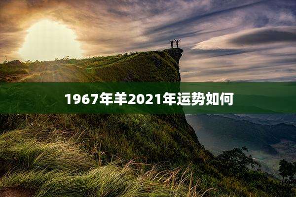 1967年羊2021年运势如何