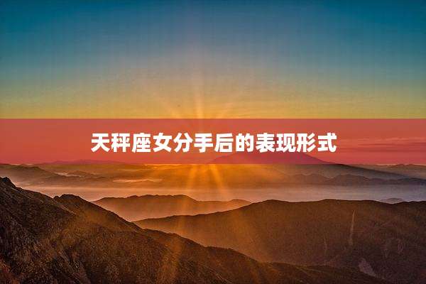 天秤座女分手后的表现形式