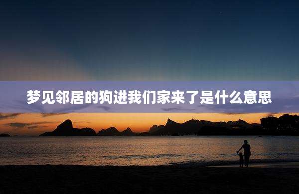 梦见邻居的狗进我们家来了是什么意思