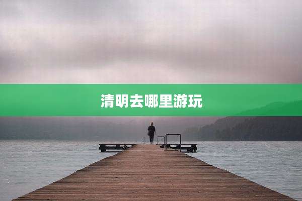 清明去哪里游玩