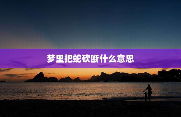 梦里把蛇砍断什么意思