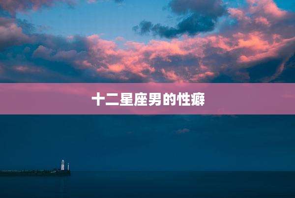 十二星座男的性癖