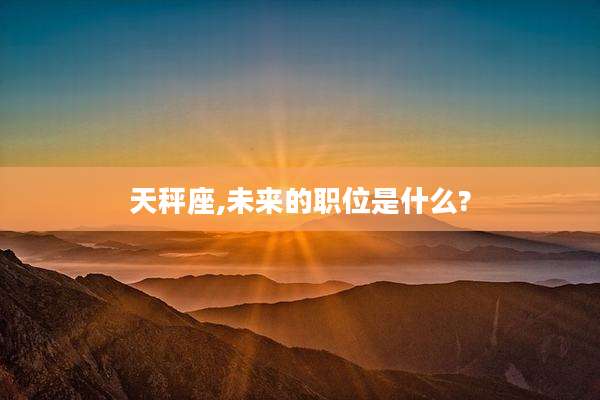 天秤座,未来的职位是什么?