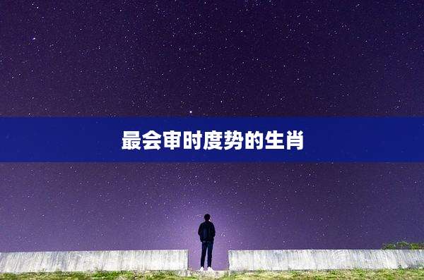 最会审时度势的生肖