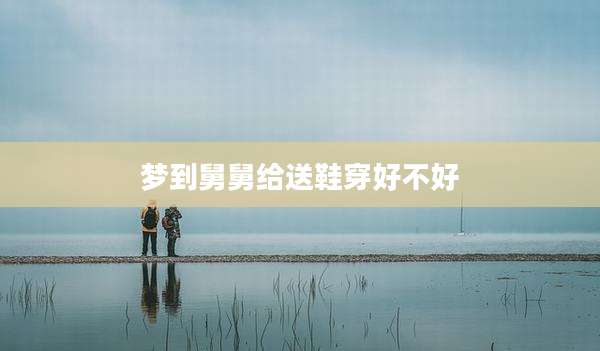 梦到舅舅给送鞋穿好不好