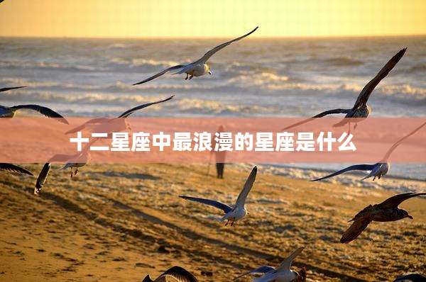 十二星座中最浪漫的星座是什么