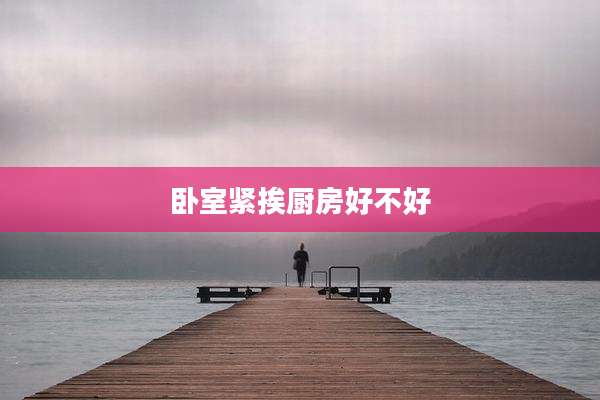 卧室紧挨厨房好不好
