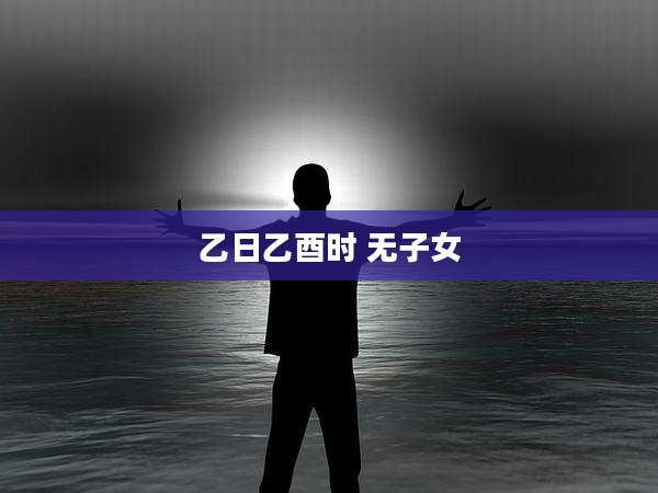 乙日乙酉时 无子女