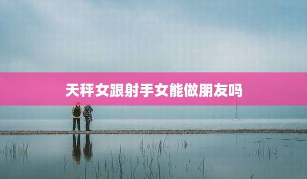 天秤女跟射手女能做朋友吗