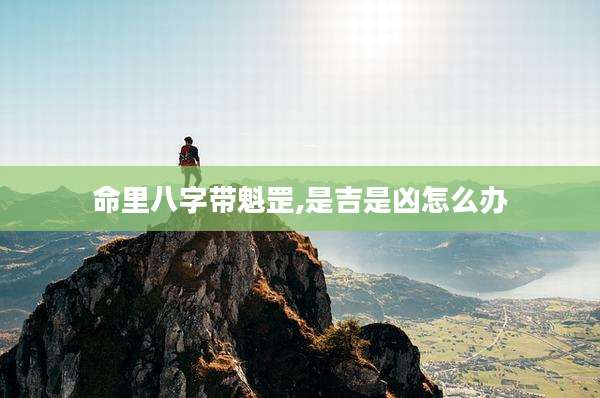 命里八字带魁罡,是吉是凶怎么办