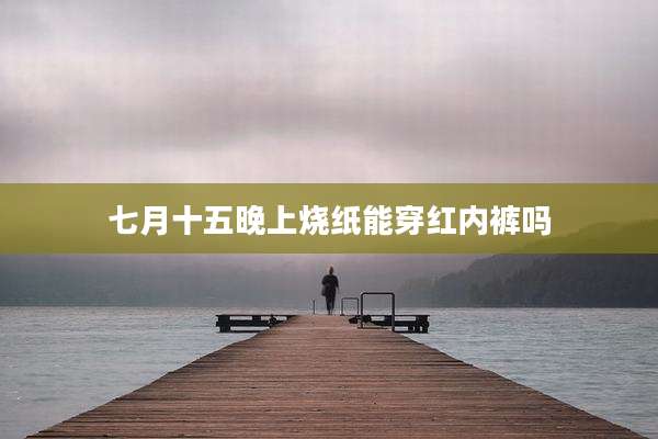 七月十五晚上烧纸能穿红内裤吗